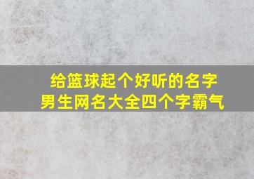 给篮球起个好听的名字男生网名大全四个字霸气