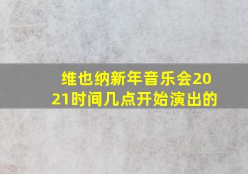 维也纳新年音乐会2021时间几点开始演出的