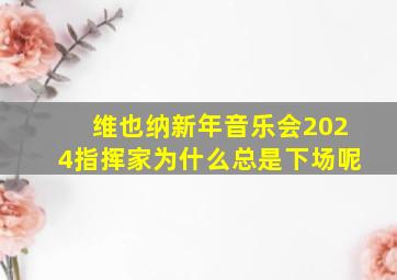 维也纳新年音乐会2024指挥家为什么总是下场呢