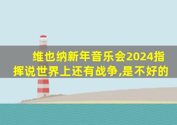 维也纳新年音乐会2024指挥说世界上还有战争,是不好的