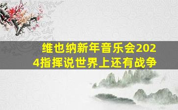 维也纳新年音乐会2024指挥说世界上还有战争