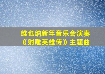 维也纳新年音乐会演奏《射雕英雄传》主题曲