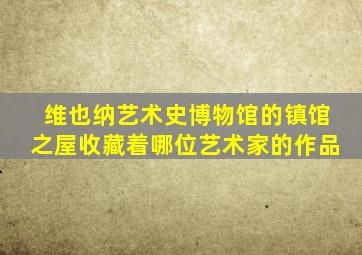 维也纳艺术史博物馆的镇馆之屋收藏着哪位艺术家的作品