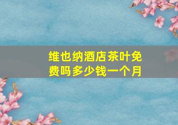 维也纳酒店茶叶免费吗多少钱一个月