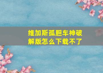 维加斯孤胆车神破解版怎么下载不了