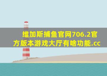 维加斯捕鱼官网706.2官方版本游戏大厅有啥功能.cc