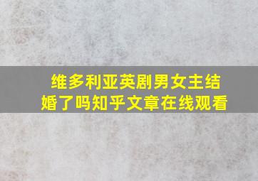 维多利亚英剧男女主结婚了吗知乎文章在线观看