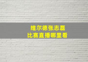 维尔德张志磊比赛直播哪里看