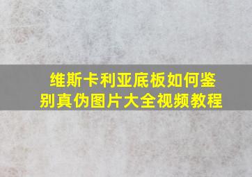 维斯卡利亚底板如何鉴别真伪图片大全视频教程