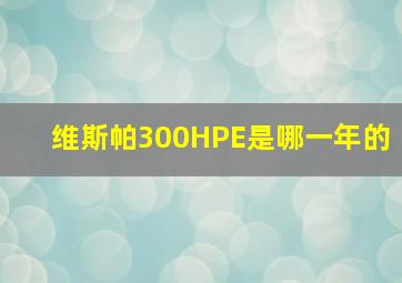 维斯帕300HPE是哪一年的