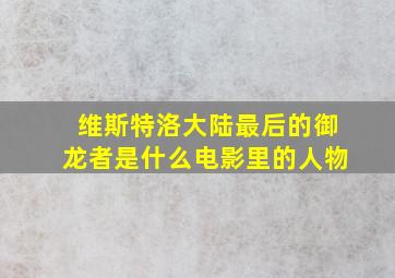 维斯特洛大陆最后的御龙者是什么电影里的人物