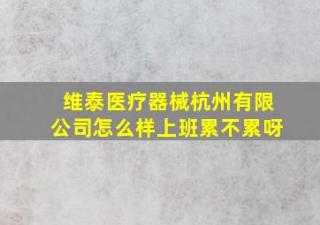 维泰医疗器械杭州有限公司怎么样上班累不累呀