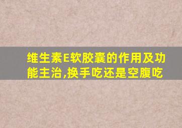 维生素E软胶囊的作用及功能主治,换手吃还是空腹吃