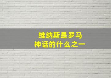 维纳斯是罗马神话的什么之一