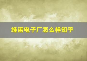 维诺电子厂怎么样知乎