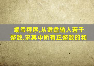 编写程序,从键盘输入若干整数,求其中所有正整数的和