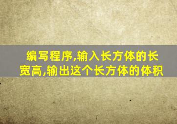 编写程序,输入长方体的长宽高,输出这个长方体的体积