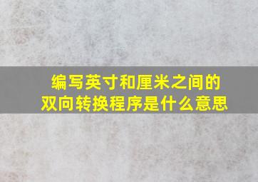 编写英寸和厘米之间的双向转换程序是什么意思