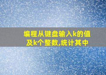 编程从键盘输入k的值及k个整数,统计其中