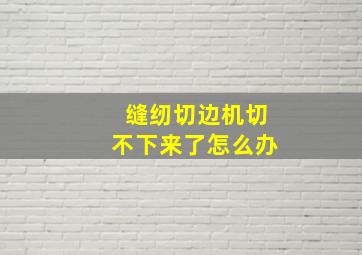 缝纫切边机切不下来了怎么办