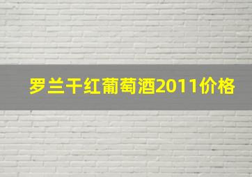 罗兰干红葡萄酒2011价格