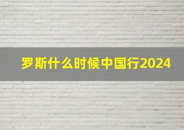 罗斯什么时候中国行2024