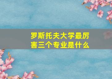 罗斯托夫大学最厉害三个专业是什么