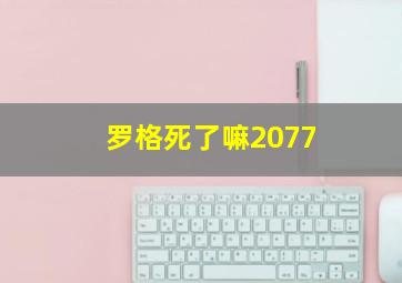 罗格死了嘛2077