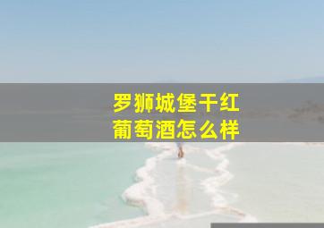 罗狮城堡干红葡萄酒怎么样