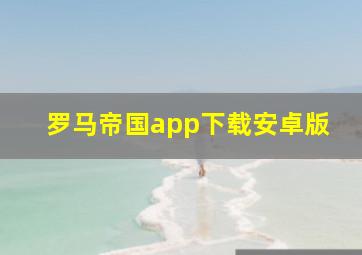 罗马帝国app下载安卓版