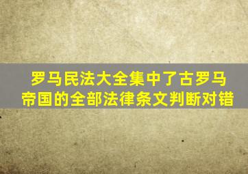 罗马民法大全集中了古罗马帝国的全部法律条文判断对错