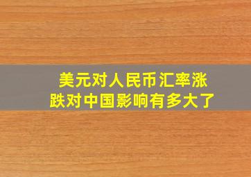 美元对人民币汇率涨跌对中国影响有多大了