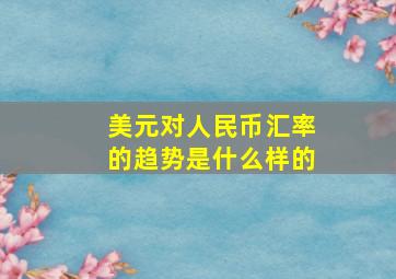 美元对人民币汇率的趋势是什么样的