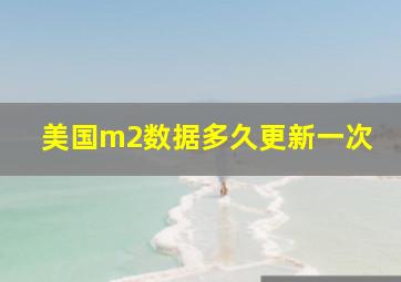 美国m2数据多久更新一次