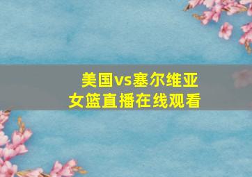 美国vs塞尔维亚女篮直播在线观看