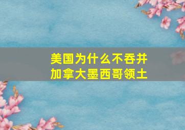 美国为什么不吞并加拿大墨西哥领土