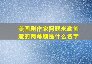 美国剧作家阿瑟米勒创造的两幕剧是什么名字