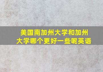 美国南加州大学和加州大学哪个更好一些呢英语