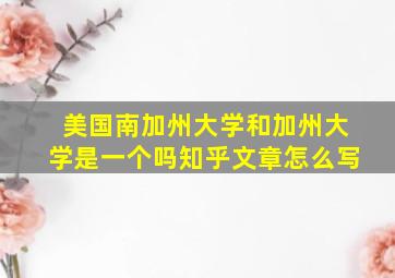 美国南加州大学和加州大学是一个吗知乎文章怎么写