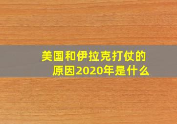 美国和伊拉克打仗的原因2020年是什么