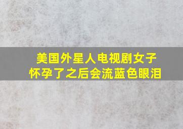 美国外星人电视剧女子怀孕了之后会流蓝色眼泪