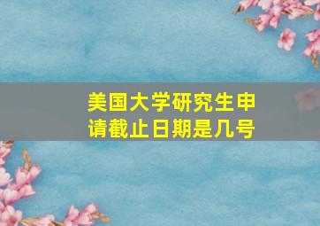 美国大学研究生申请截止日期是几号