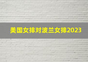 美国女排对波兰女排2023