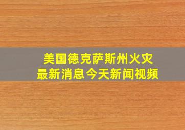 美国德克萨斯州火灾最新消息今天新闻视频