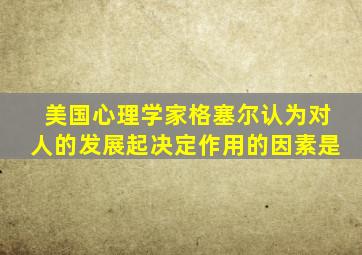 美国心理学家格塞尔认为对人的发展起决定作用的因素是