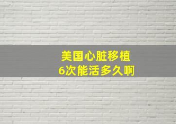 美国心脏移植6次能活多久啊