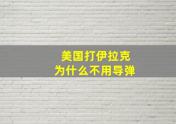 美国打伊拉克为什么不用导弹