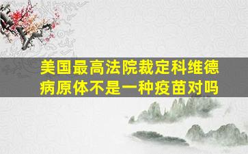 美国最高法院裁定科维德病原体不是一种疫苗对吗