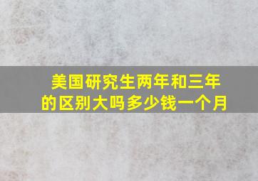 美国研究生两年和三年的区别大吗多少钱一个月