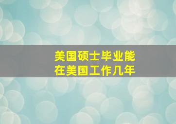 美国硕士毕业能在美国工作几年